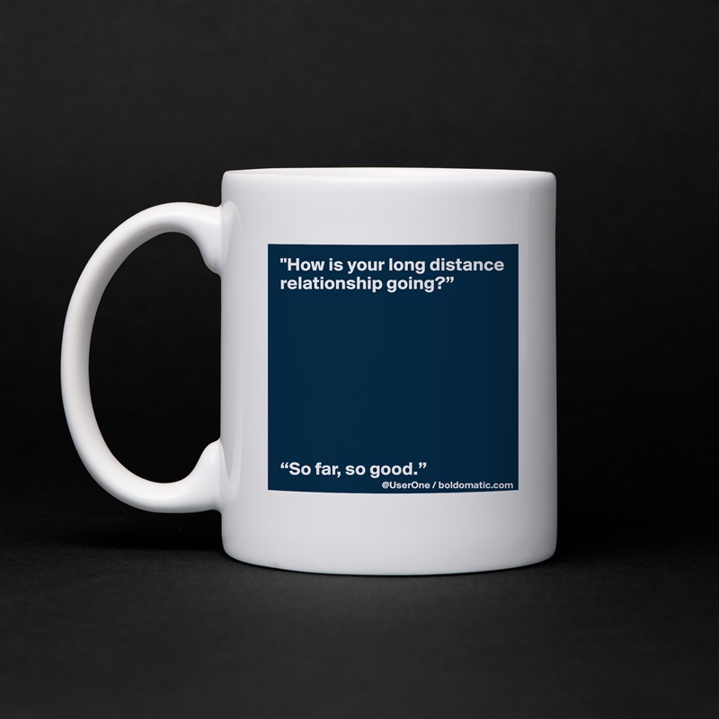 "How is your long distance relationship going?”









“So far, so good.” White Mug Coffee Tea Custom 