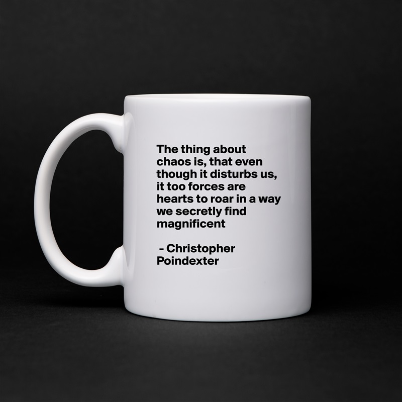 The thing about chaos is, that even though it disturbs us, it too forces are hearts to roar in a way we secretly find magnificent

 - Christopher Poindexter  White Mug Coffee Tea Custom 