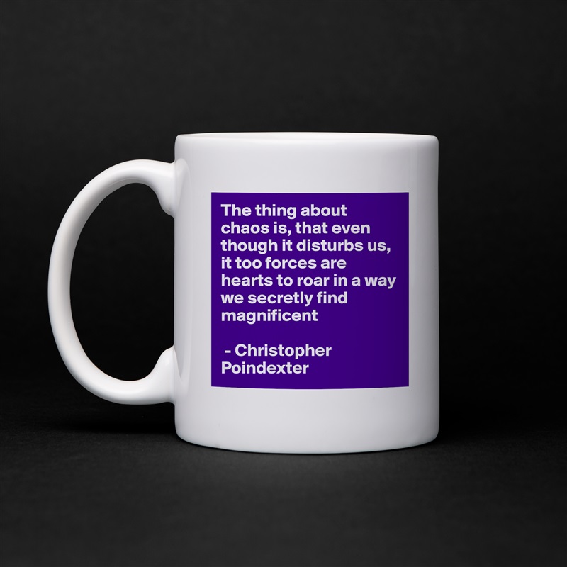 The thing about chaos is, that even though it disturbs us, it too forces are hearts to roar in a way we secretly find magnificent

 - Christopher Poindexter  White Mug Coffee Tea Custom 