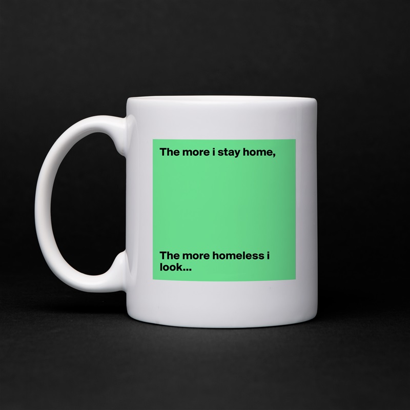The more i stay home,








The more homeless i look... White Mug Coffee Tea Custom 