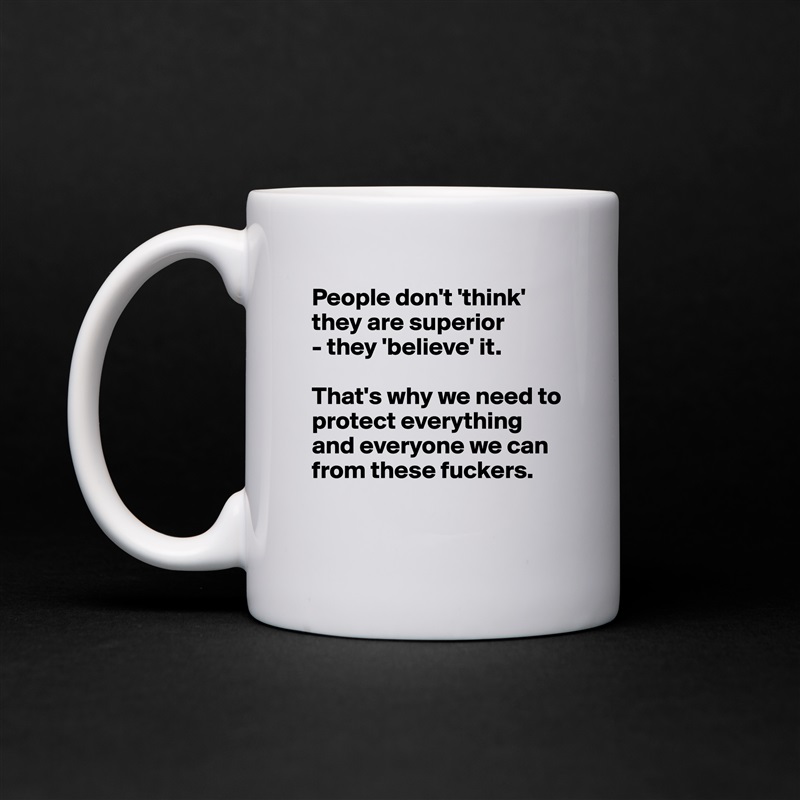 People don't 'think' they are superior 
- they 'believe' it. 

That's why we need to protect everything
and everyone we can from these fuckers.

 White Mug Coffee Tea Custom 