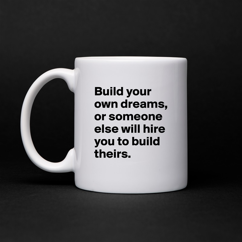 Build your own dreams, or someone else will hire you to build theirs. White Mug Coffee Tea Custom 