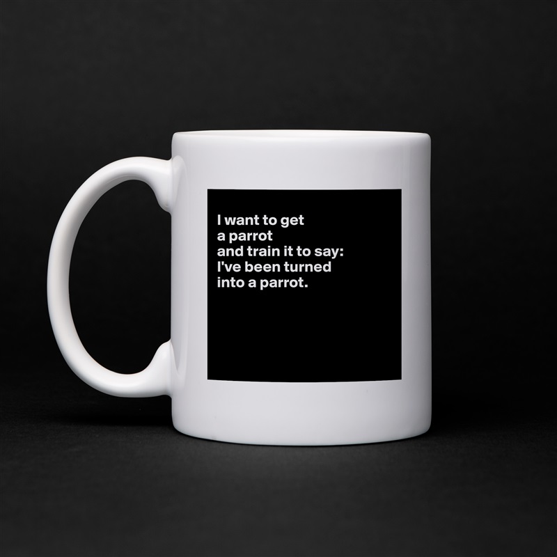 
I want to get 
a parrot 
and train it to say: 
I've been turned 
into a parrot. 




 White Mug Coffee Tea Custom 