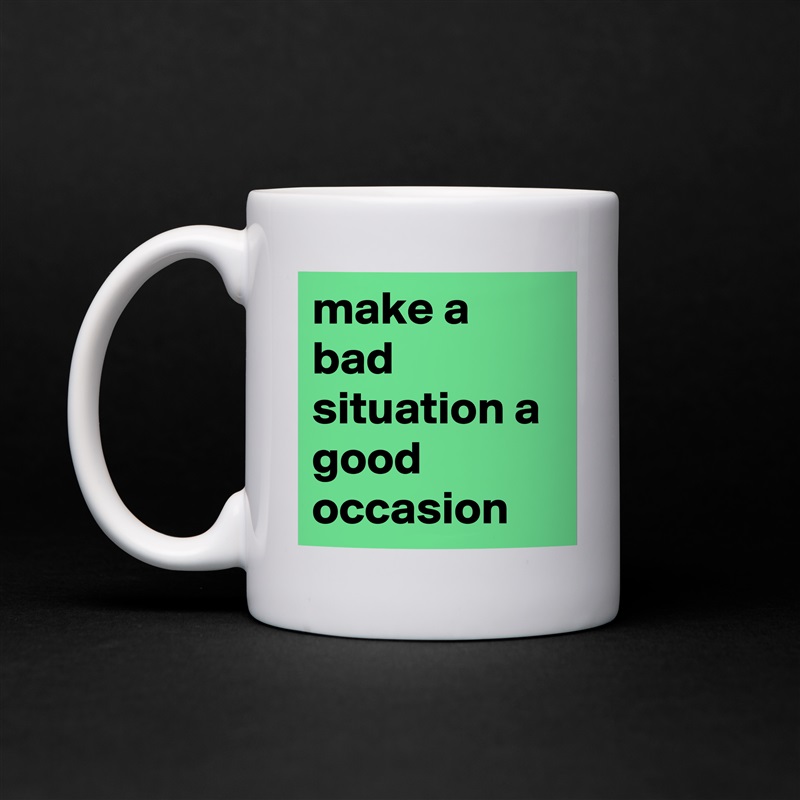 make a bad situation a good occasion White Mug Coffee Tea Custom 