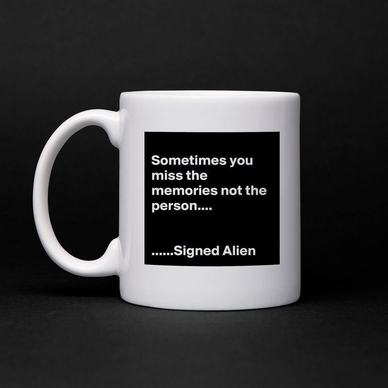 
Sometimes you miss the memories not the person....


......Signed Alien White Mug Coffee Tea Custom 
