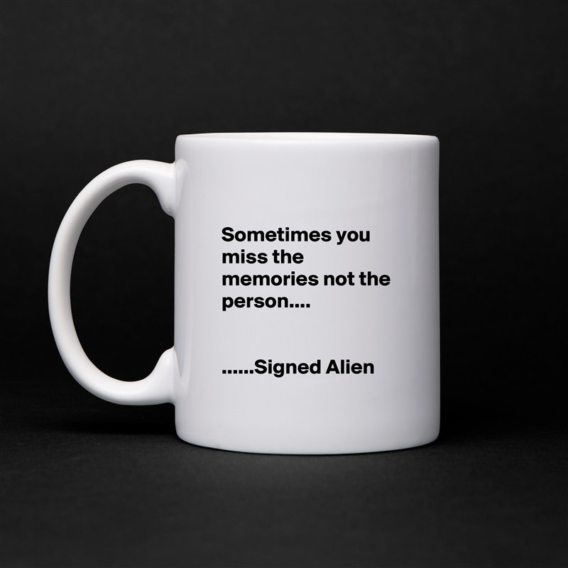 
Sometimes you miss the memories not the person....


......Signed Alien White Mug Coffee Tea Custom 