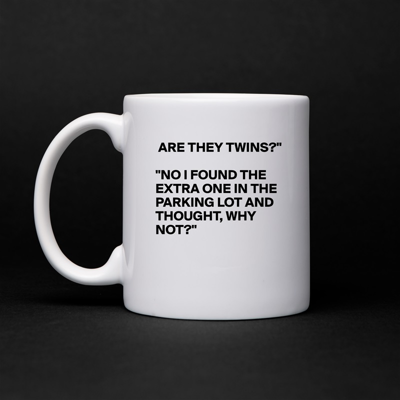  ARE THEY TWINS?"

"NO I FOUND THE EXTRA ONE IN THE PARKING LOT AND THOUGHT, WHY NOT?"

 White Mug Coffee Tea Custom 