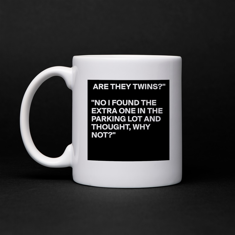  ARE THEY TWINS?"

"NO I FOUND THE EXTRA ONE IN THE PARKING LOT AND THOUGHT, WHY NOT?"

 White Mug Coffee Tea Custom 