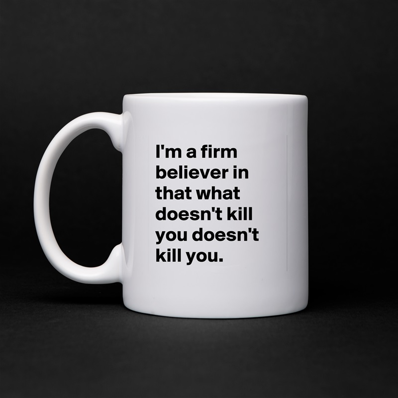 I'm a firm believer in that what doesn't kill you doesn't kill you. White Mug Coffee Tea Custom 