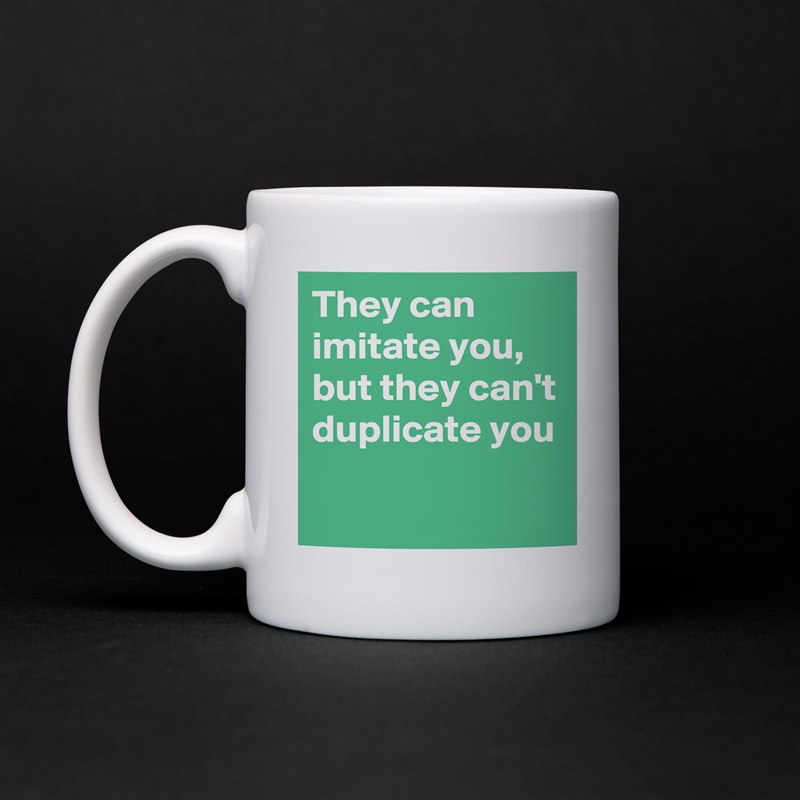They can imitate you,
but they can't duplicate you White Mug Coffee Tea Custom 