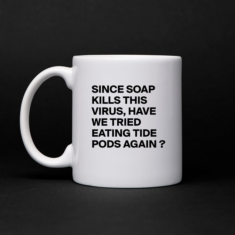 SINCE SOAP KILLS THIS VIRUS, HAVE WE TRIED EATING TIDE PODS AGAIN ? White Mug Coffee Tea Custom 