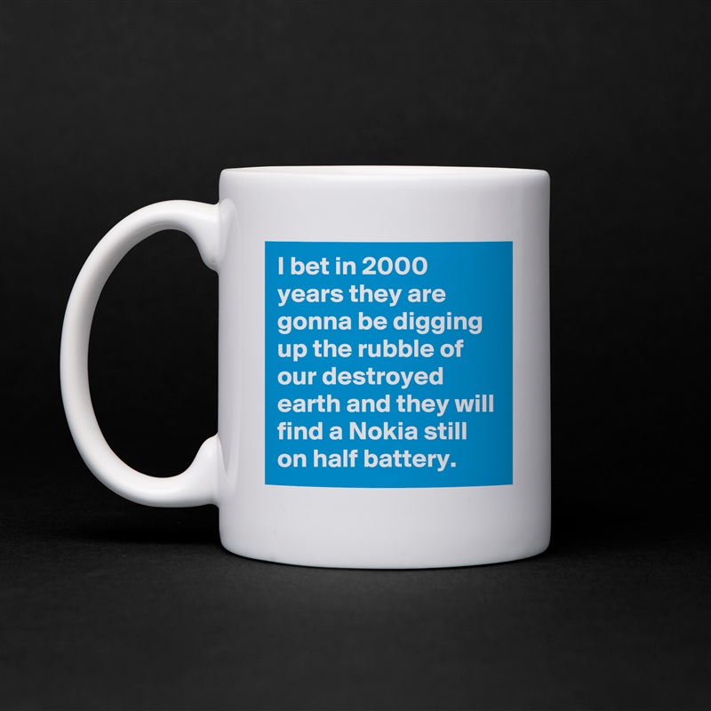 I bet in 2000 years they are gonna be digging up the rubble of our destroyed earth and they will find a Nokia still on half battery. White Mug Coffee Tea Custom 
