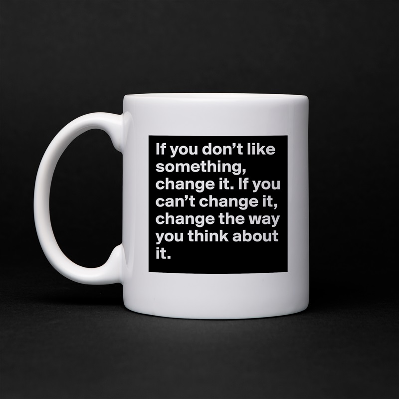 If you don’t like something, change it. If you can’t change it, change the way you think about it. White Mug Coffee Tea Custom 