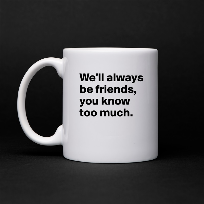 We'll always be friends, you know too much.
 White Mug Coffee Tea Custom 