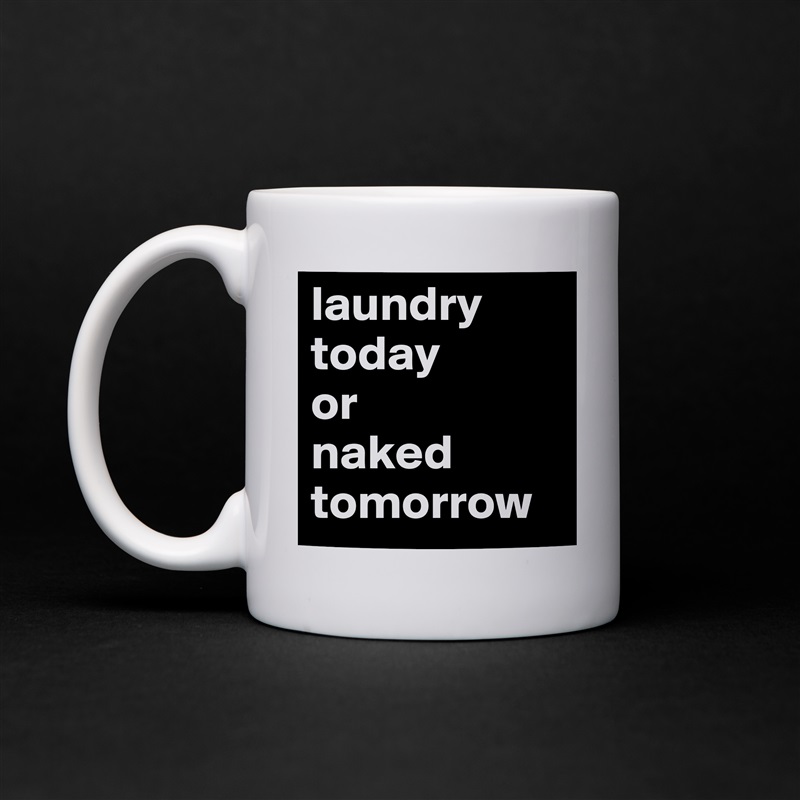 laundry today 
or 
naked tomorrow White Mug Coffee Tea Custom 