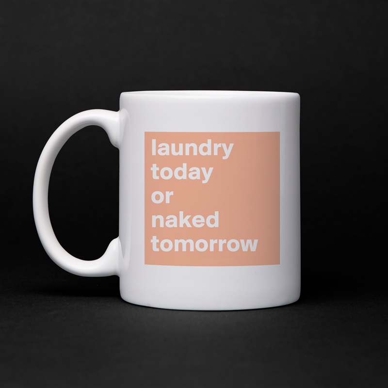 laundry today 
or 
naked tomorrow White Mug Coffee Tea Custom 