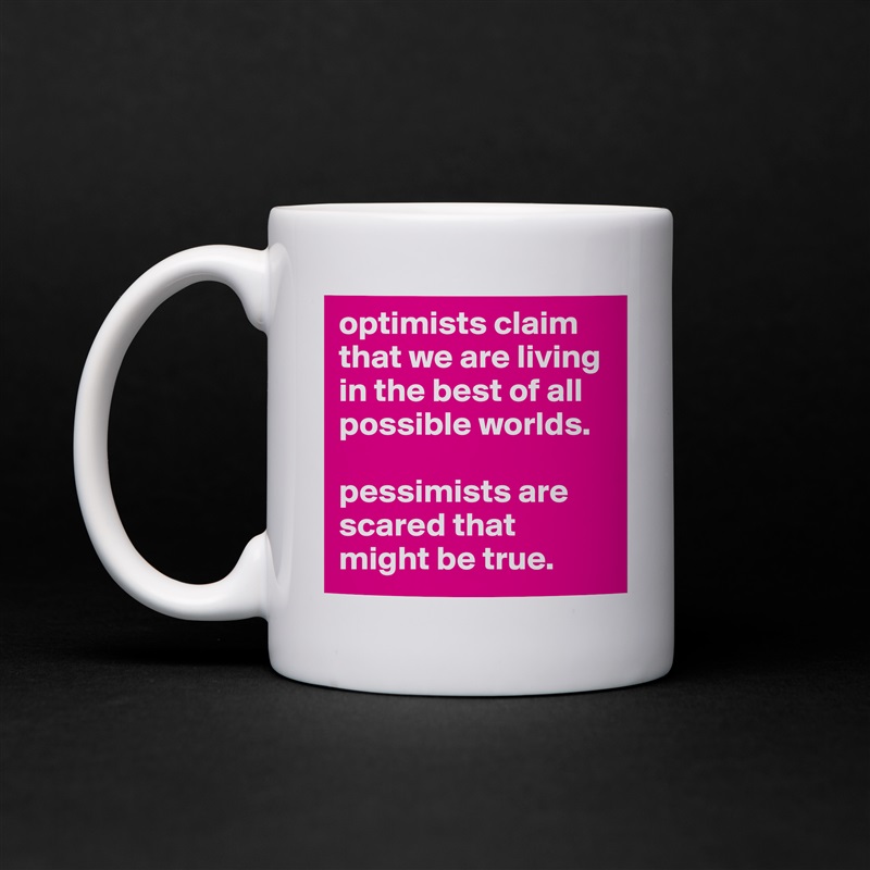 optimists claim that we are living in the best of all possible worlds. 

pessimists are scared that might be true.  White Mug Coffee Tea Custom 