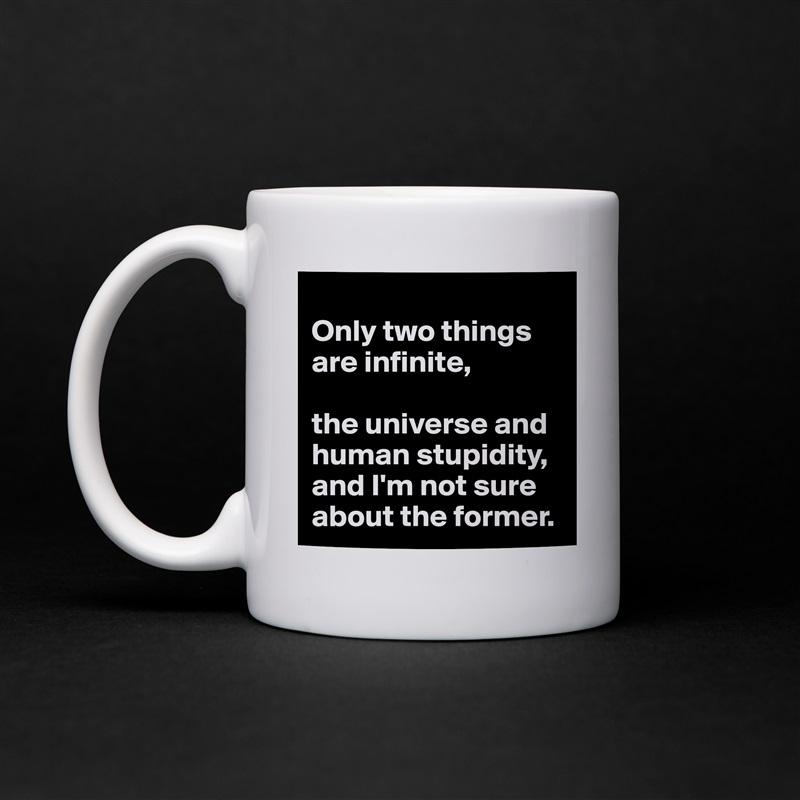 
Only two things are infinite, 

the universe and human stupidity, and I'm not sure about the former. White Mug Coffee Tea Custom 