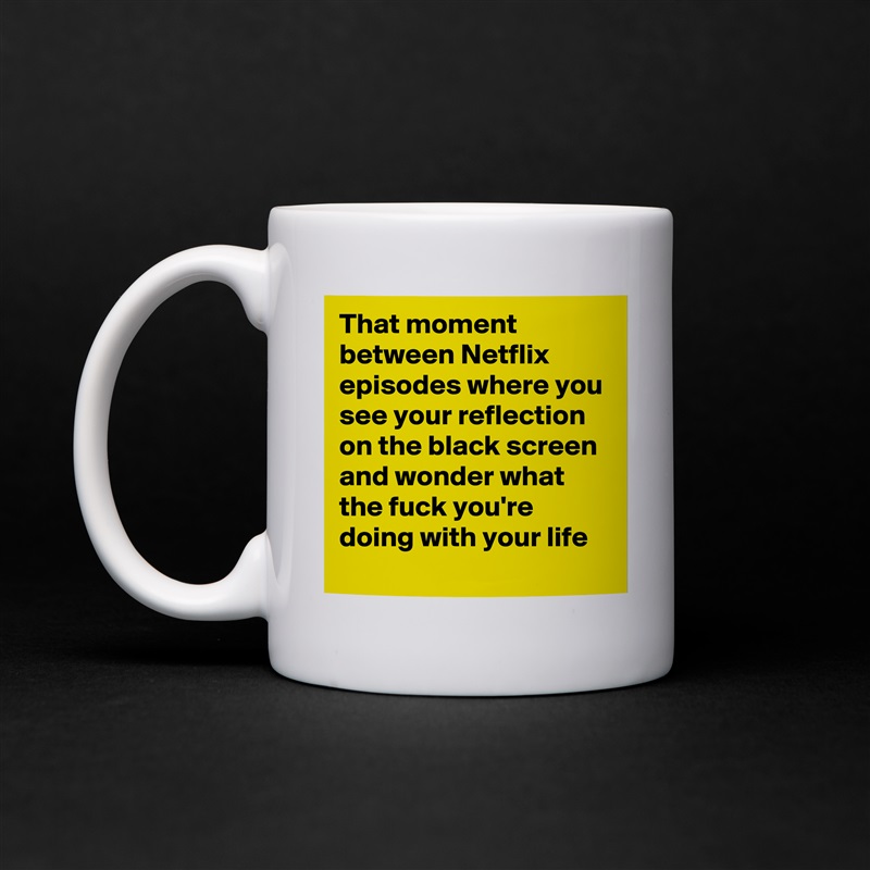 That moment between Netflix episodes where you see your reflection on the black screen and wonder what the fuck you're doing with your life White Mug Coffee Tea Custom 