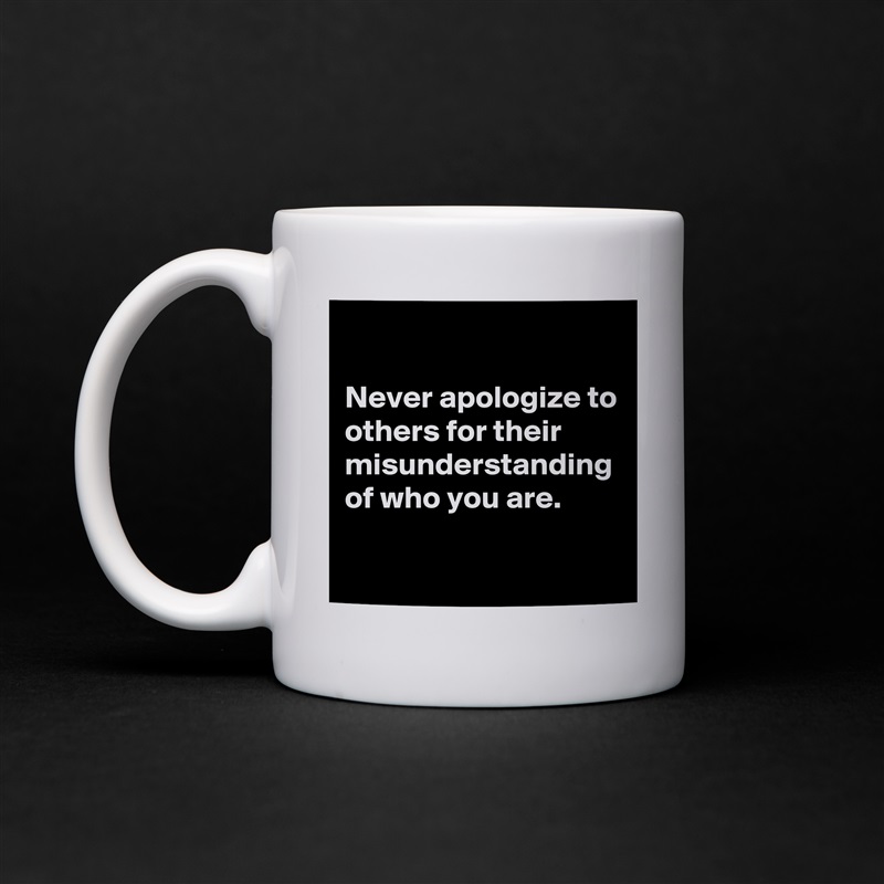 

Never apologize to others for their misunderstanding of who you are. White Mug Coffee Tea Custom 