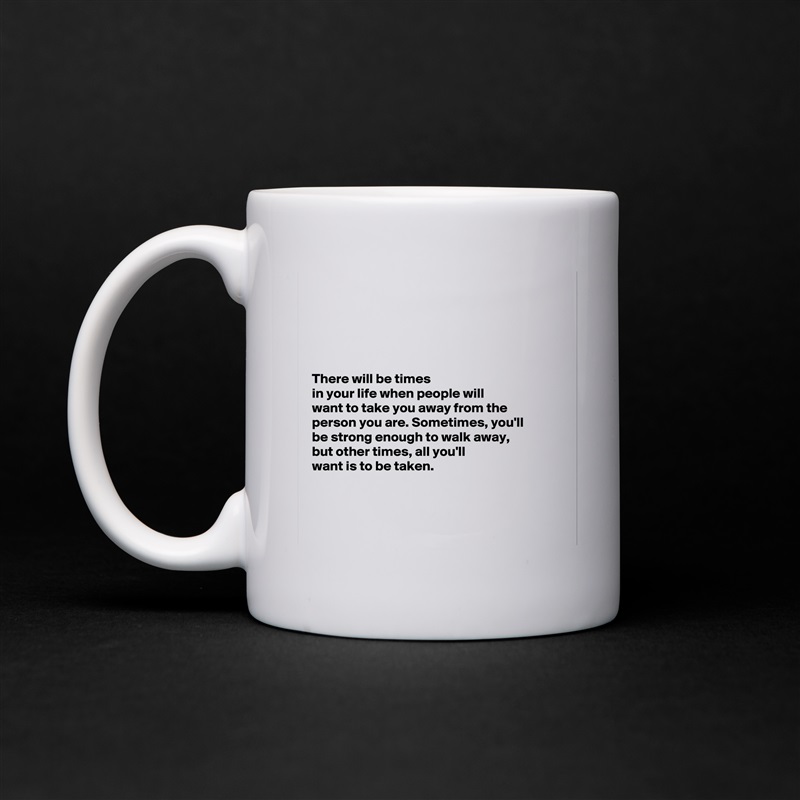 





There will be times
in your life when people will 
want to take you away from the 
person you are. Sometimes, you'll 
be strong enough to walk away, 
but other times, all you'll 
want is to be taken. 



 White Mug Coffee Tea Custom 