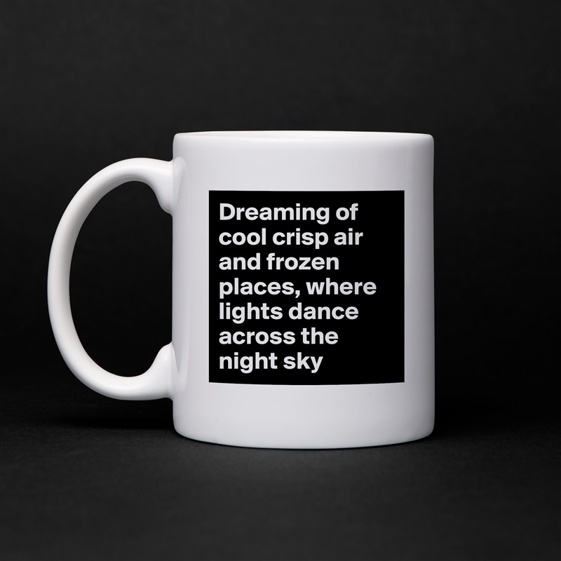Dreaming of cool crisp air and frozen places, where lights dance across the night sky White Mug Coffee Tea Custom 