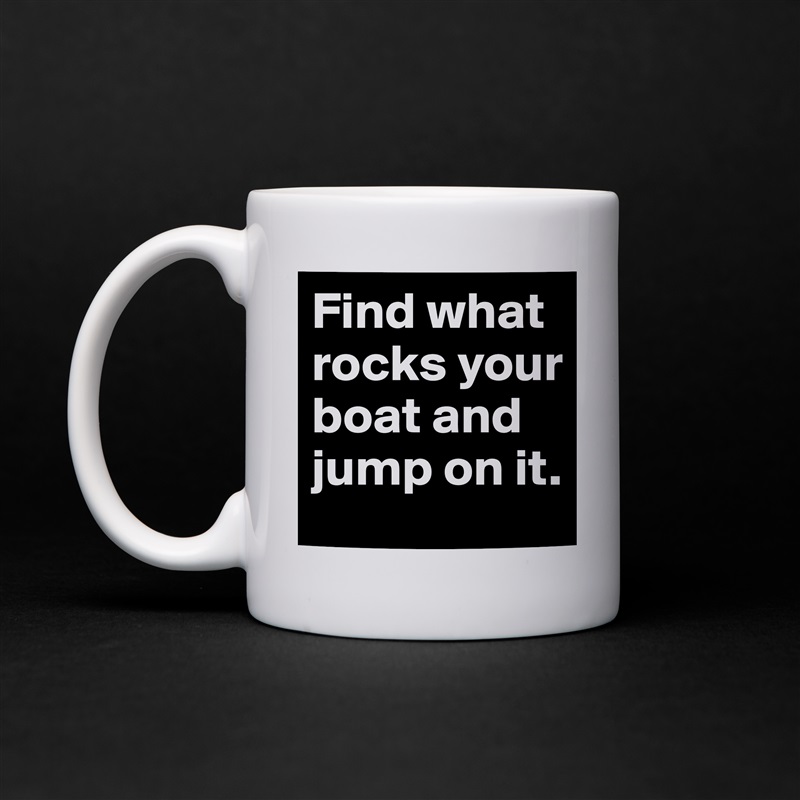 Find what rocks your boat and jump on it. White Mug Coffee Tea Custom 