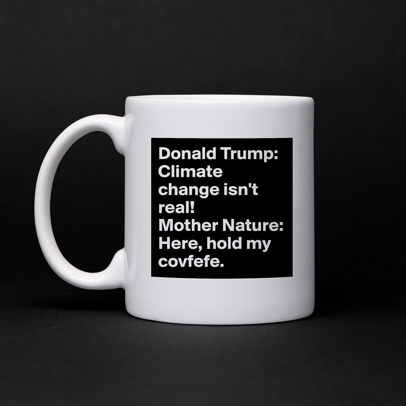 Donald Trump: Climate change isn't real!
Mother Nature: Here, hold my covfefe. White Mug Coffee Tea Custom 