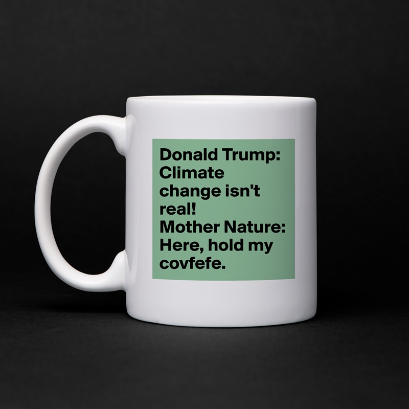 Donald Trump: Climate change isn't real!
Mother Nature: Here, hold my covfefe. White Mug Coffee Tea Custom 