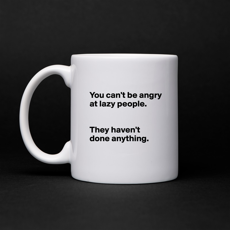 
You can't be angry at lazy people. 


They haven't done anything. 
 White Mug Coffee Tea Custom 