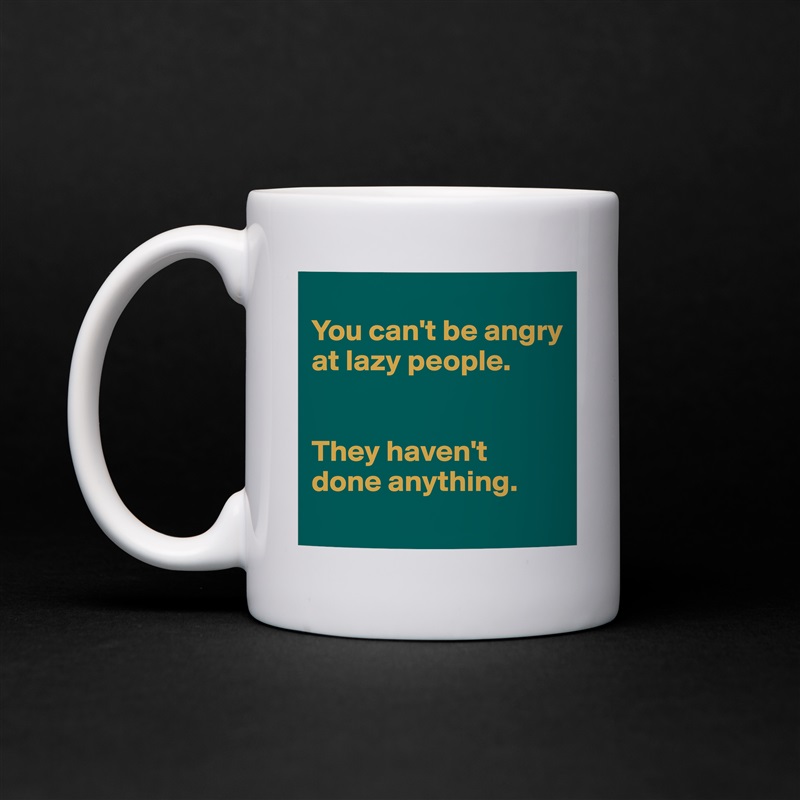 
You can't be angry at lazy people. 


They haven't done anything. 
 White Mug Coffee Tea Custom 