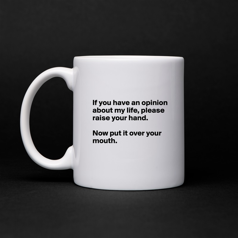 

If you have an opinion about my life, please raise your hand.

Now put it over your mouth.
 White Mug Coffee Tea Custom 
