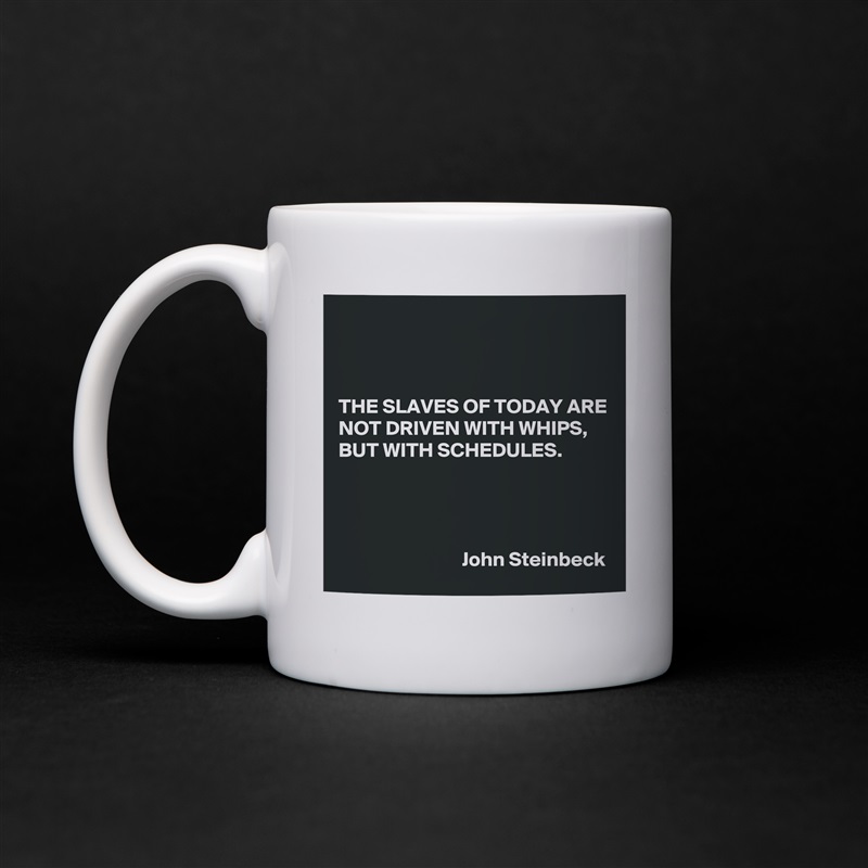 



THE SLAVES OF TODAY ARE NOT DRIVEN WITH WHIPS, BUT WITH SCHEDULES.




                              John Steinbeck White Mug Coffee Tea Custom 