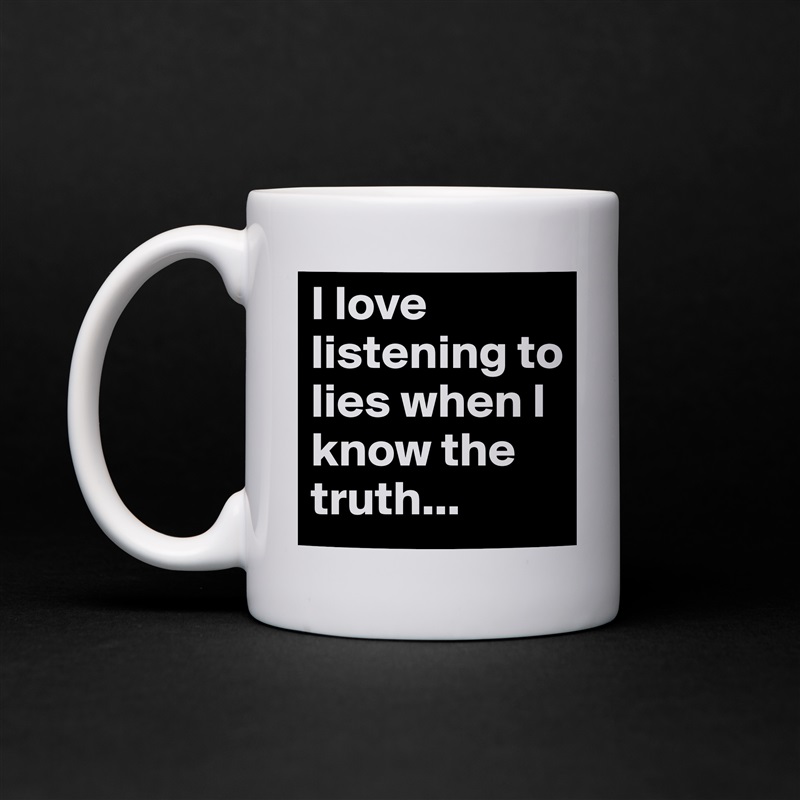 I love listening to lies when I know the truth... White Mug Coffee Tea Custom 