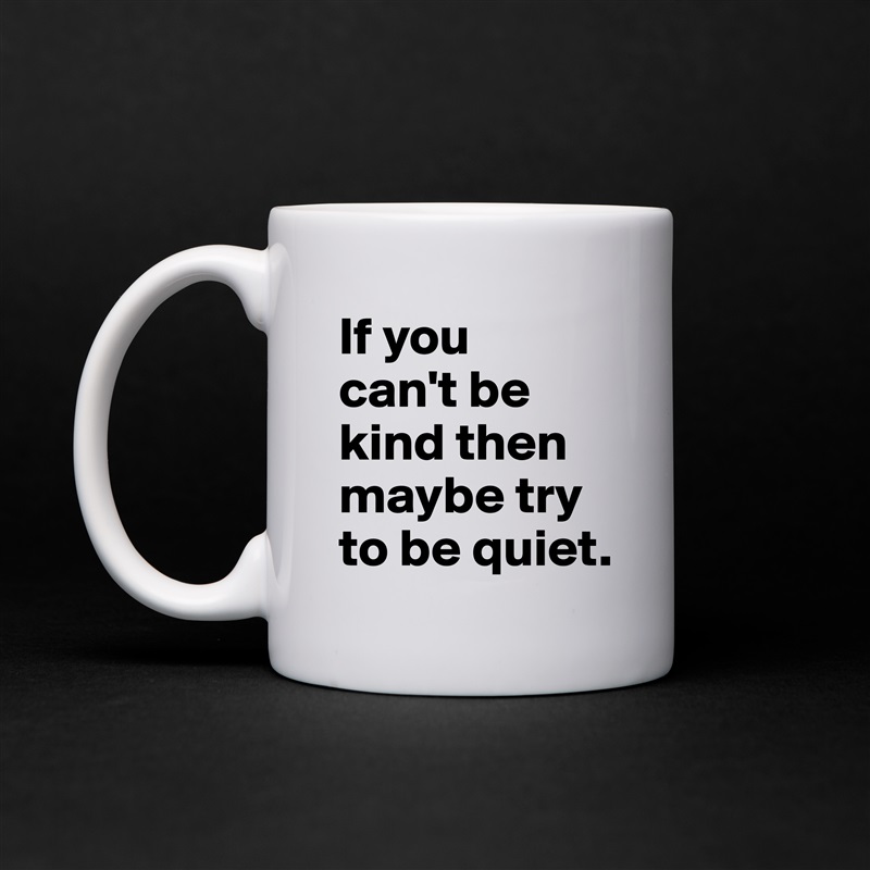 If you 
can't be kind then maybe try to be quiet. White Mug Coffee Tea Custom 