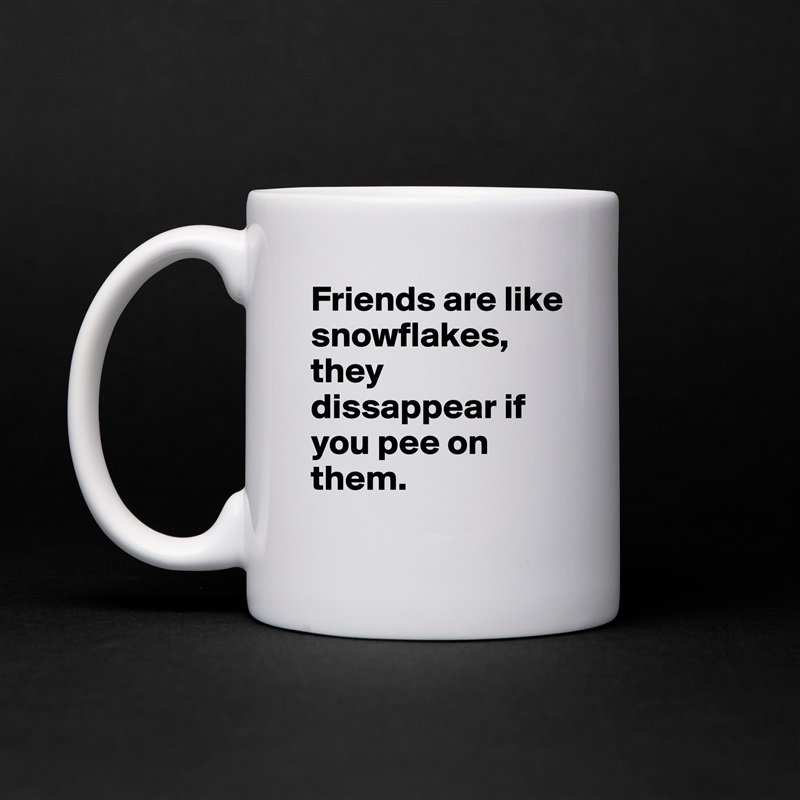 Friends are like snowflakes, they dissappear if you pee on them. White Mug Coffee Tea Custom 