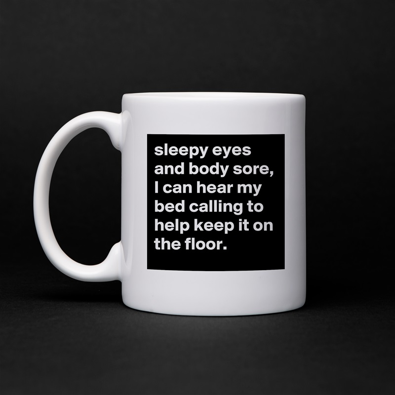 sleepy eyes and body sore, I can hear my bed calling to help keep it on the floor.  White Mug Coffee Tea Custom 