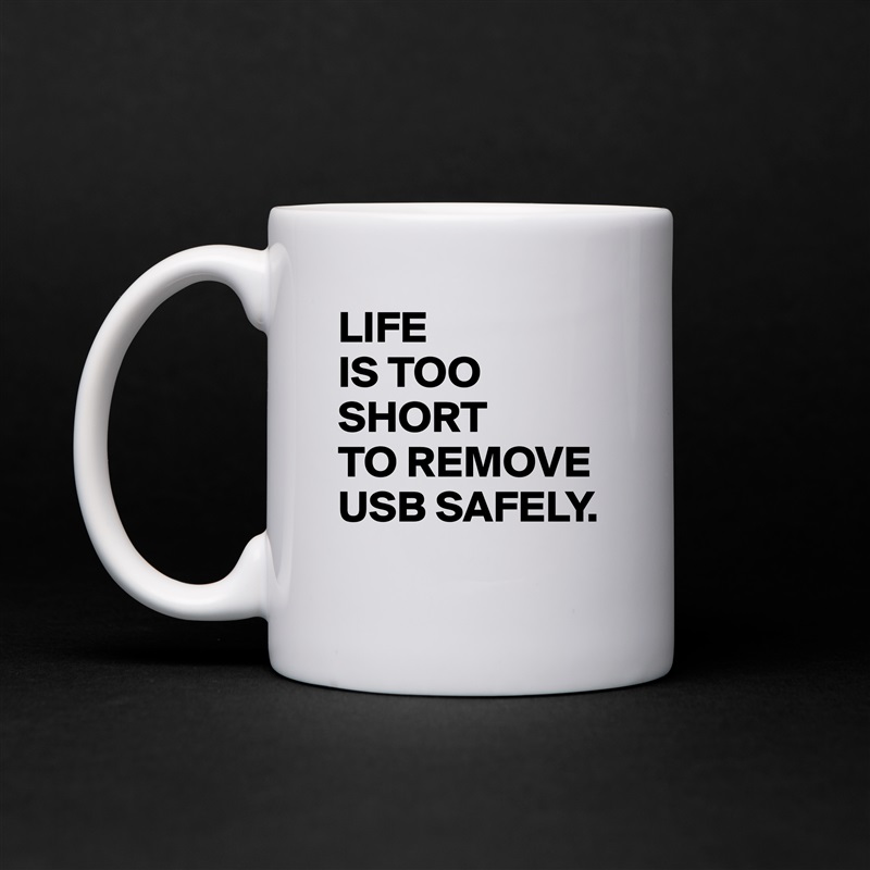 LIFE
IS TOO
SHORT 
TO REMOVE
USB SAFELY.
 White Mug Coffee Tea Custom 