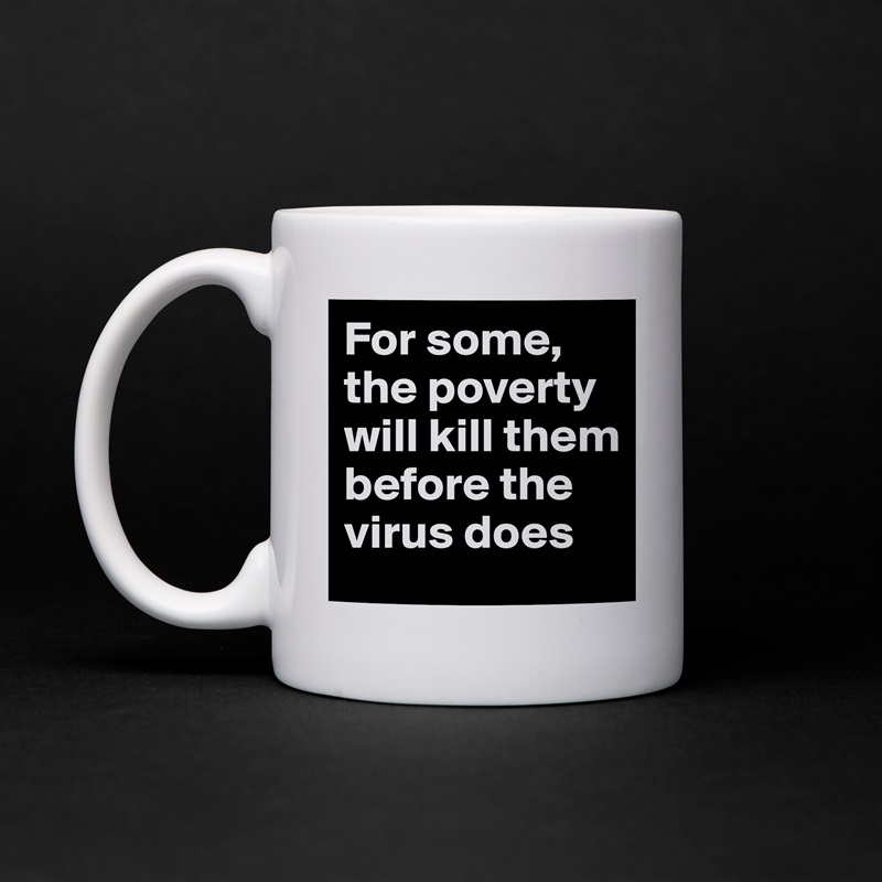 For some, the poverty will kill them before the virus does  White Mug Coffee Tea Custom 