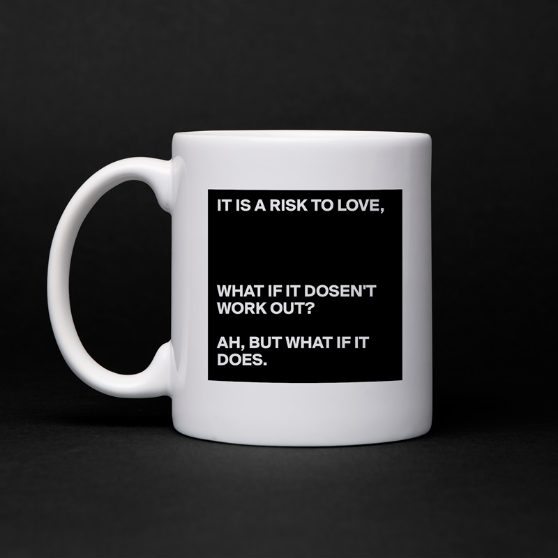 IT IS A RISK TO LOVE,




WHAT IF IT DOSEN'T WORK OUT?

AH, BUT WHAT IF IT DOES. White Mug Coffee Tea Custom 
