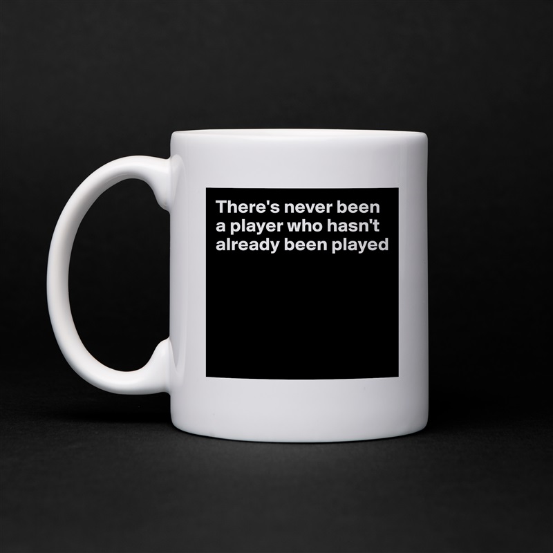 There's never been a player who hasn't already been played





 White Mug Coffee Tea Custom 