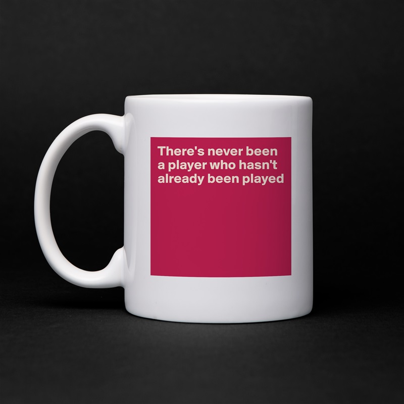 There's never been a player who hasn't already been played





 White Mug Coffee Tea Custom 