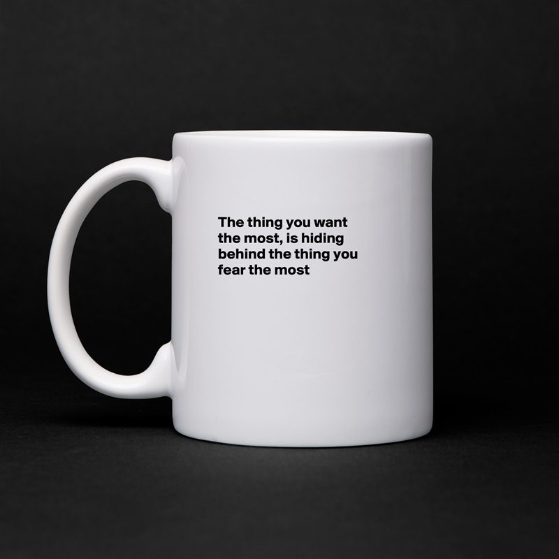 
The thing you want
the most, is hiding 
behind the thing you 
fear the most





 White Mug Coffee Tea Custom 