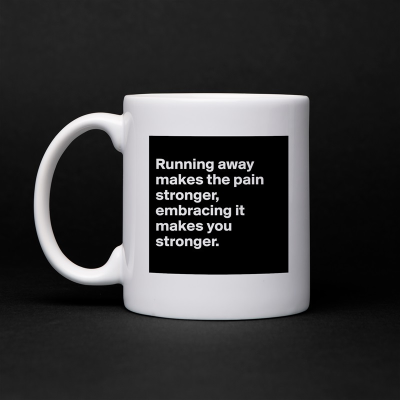 
Running away makes the pain stronger, embracing it makes you stronger. 
 White Mug Coffee Tea Custom 