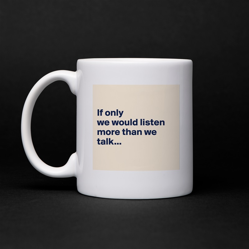 

If only 
we would listen more than we talk...

 White Mug Coffee Tea Custom 