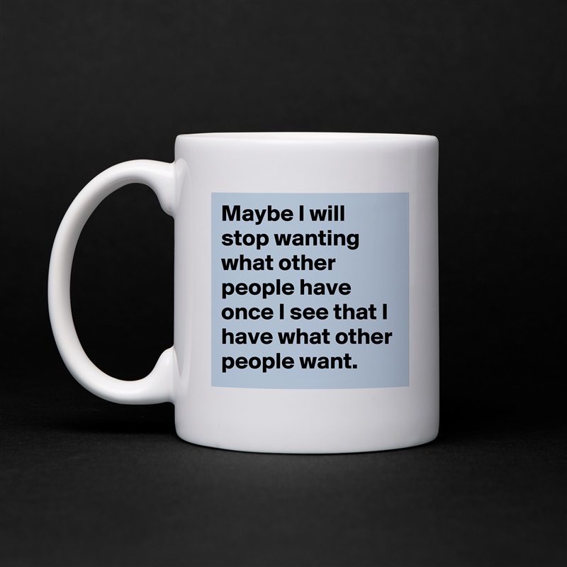 Maybe I will stop wanting what other people have once I see that I have what other people want. White Mug Coffee Tea Custom 