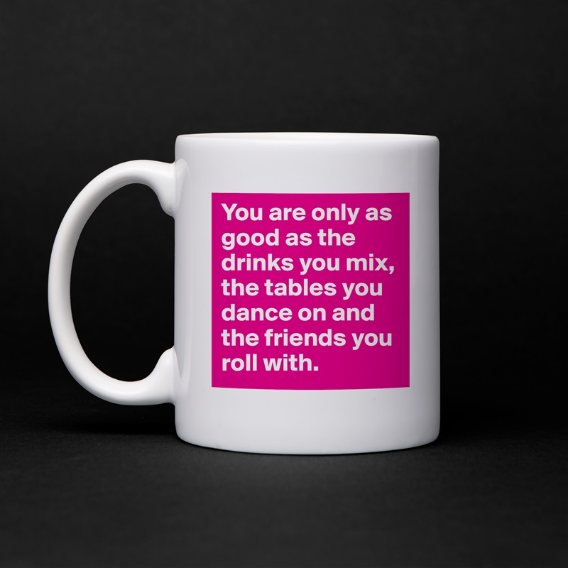 You are only as good as the drinks you mix, the tables you dance on and the friends you roll with.  White Mug Coffee Tea Custom 