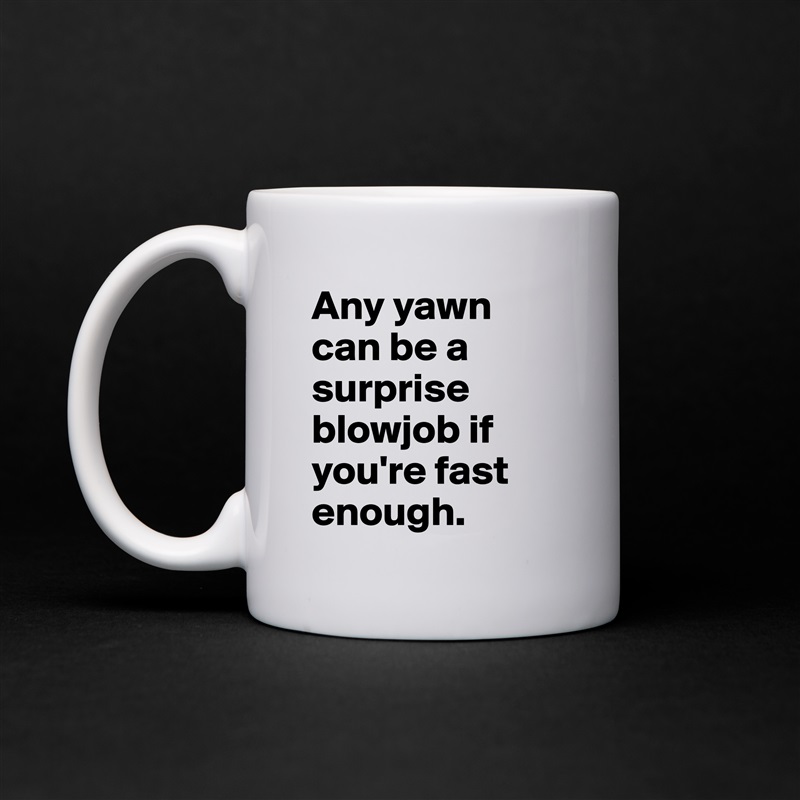 Any yawn can be a surprise blowjob if you're fast enough. White Mug Coffee Tea Custom 