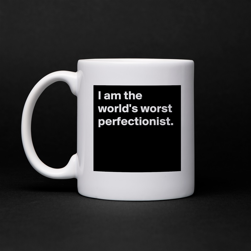 I am the world's worst perfectionist. White Mug Coffee Tea Custom 