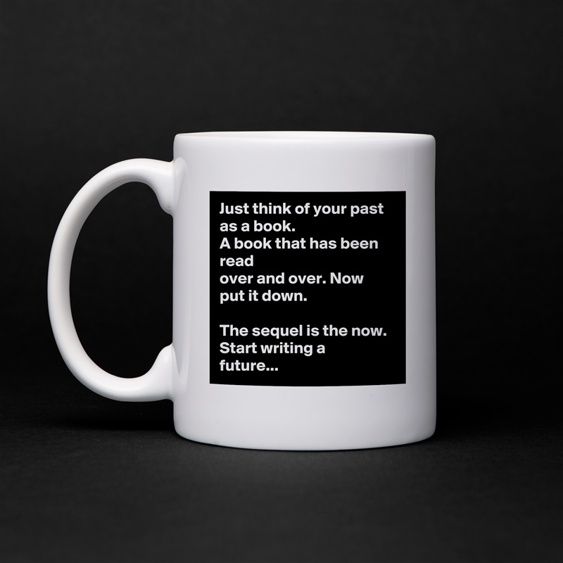 Just think of your past as a book.
A book that has been read
over and over. Now
put it down.

The sequel is the now.
Start writing a
future... White Mug Coffee Tea Custom 